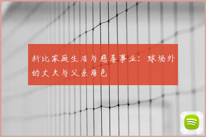 科比家庭生活与慈善事业：球场外的丈夫与父亲角色