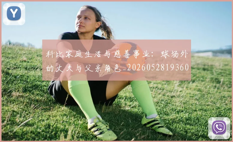 科比家庭生活与慈善事业:球场外的丈夫与父亲角色_20260528193609_20260708195243