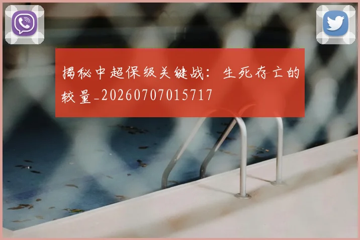 揭秘中超保级关键战：生死存亡的较量_20260707015717