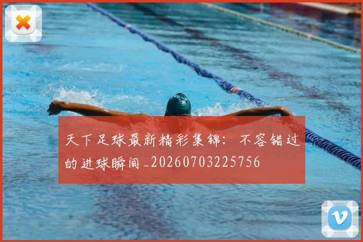 天下足球最新精彩集锦:不容错过的进球瞬间_20260703225756