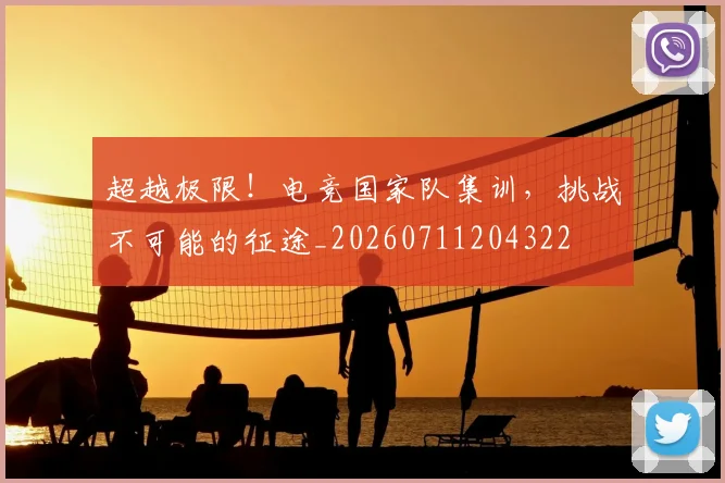 超越极限！电竞国家队集训，挑战不可能的征途_20260711204322