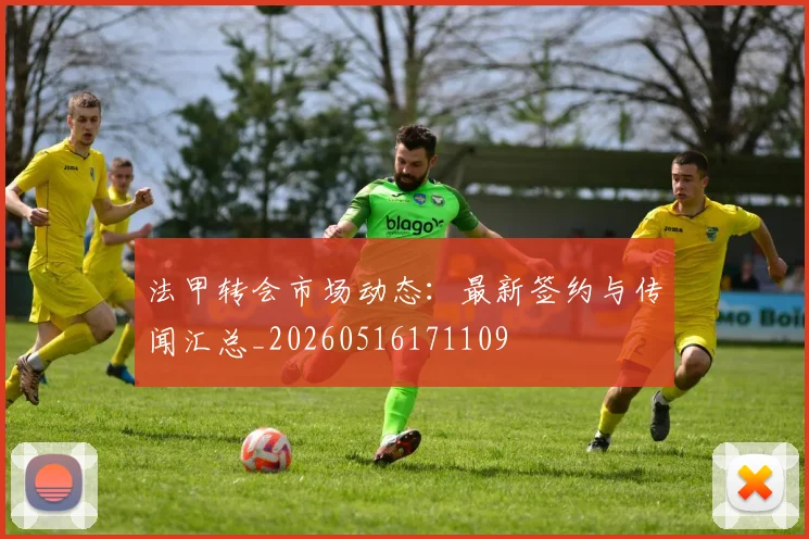 法甲转会市场动态：最新签约与传闻汇总_20260516171109