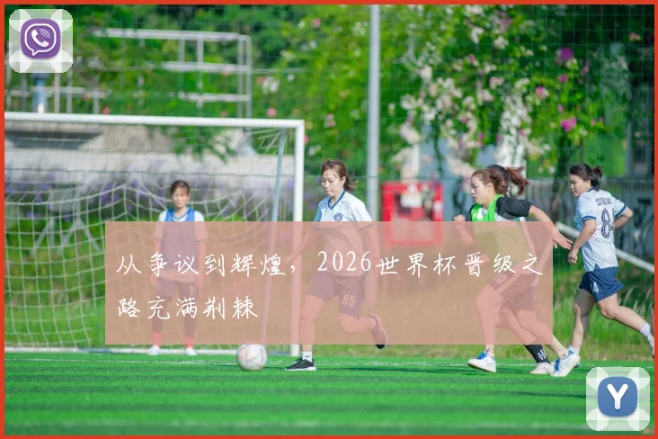从争议到辉煌，2026世界杯晋级之路充满荆棘