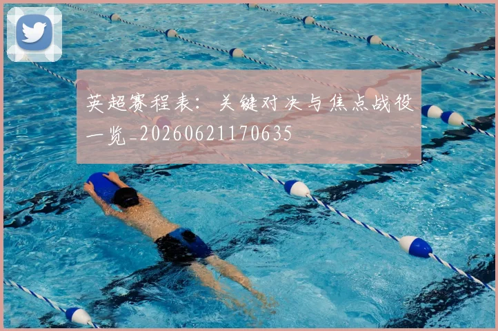 英超赛程表：关键对决与焦点战役一览_20260621170635
