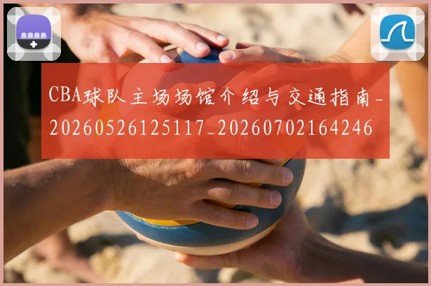 CBA球队主场场馆介绍与交通指南_20260526125117_20260702164246