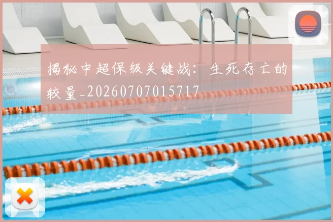 揭秘中超保级关键战：生死存亡的较量_20260707015717