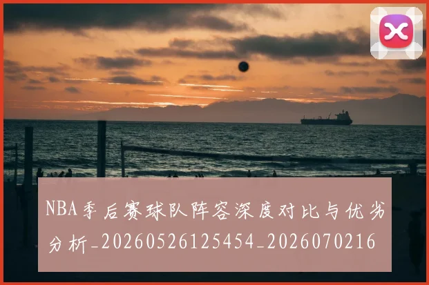 NBA季后赛球队阵容深度对比与优劣分析_20260526125454_20260702165453