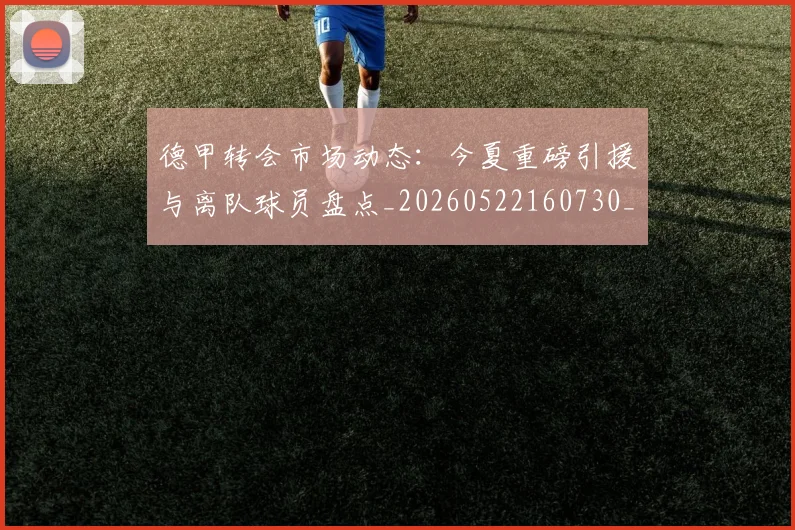德甲转会市场动态:今夏重磅引援与离队球员盘点_20260522160730_20260704173722