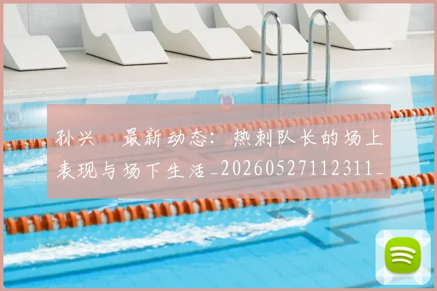 孙兴慜最新动态:热刺队长的场上表现与场下生活_20260527112311_20260703233314