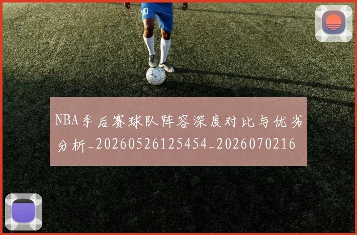 NBA季后赛球队阵容深度对比与优劣分析_20260526125454_20260702165453
