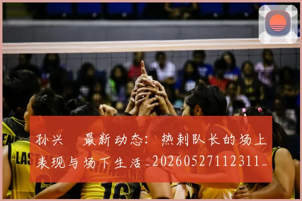 孙兴慜最新动态:热刺队长的场上表现与场下生活_20260527112311_20260703233314