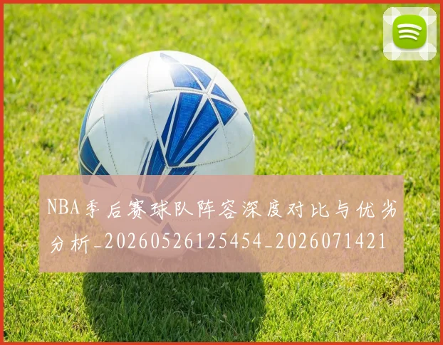 NBA季后赛球队阵容深度对比与优劣分析_20260526125454_20260714212342