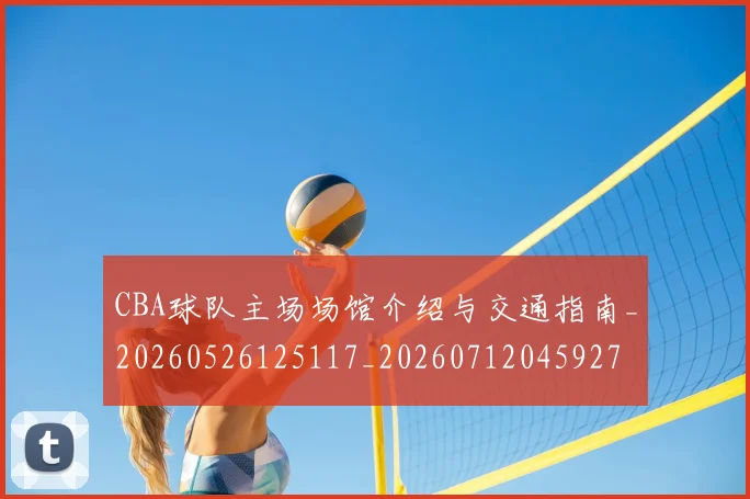 CBA球队主场场馆介绍与交通指南_20260526125117_20260712045927