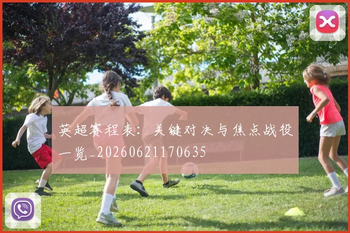 英超赛程表:关键对决与焦点战役一览_20260621170635