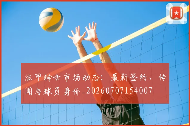 法甲转会市场动态：最新签约、传闻与球员身价_20260707154007