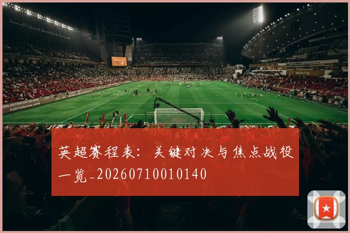 英超赛程表:关键对决与焦点战役一览_20260710010140