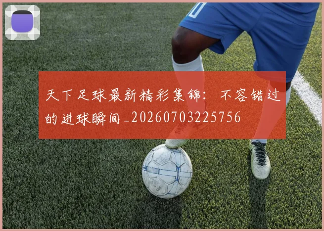 天下足球最新精彩集锦：不容错过的进球瞬间_20260703225756