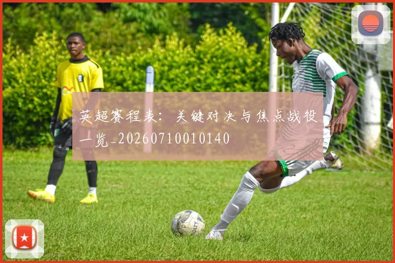 英超赛程表:关键对决与焦点战役一览_20260710010140