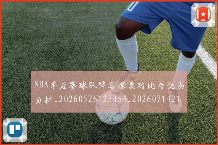 NBA季后赛球队阵容深度对比与优劣分析_20260526125454_20260714212342